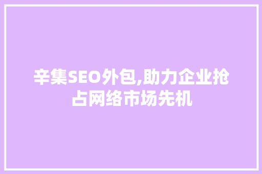 辛集SEO外包,助力企业抢占网络市场先机