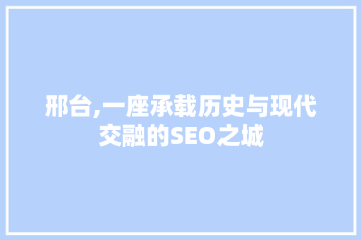 邢台,一座承载历史与现代交融的SEO之城