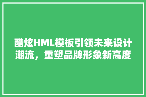 酷炫HML模板引领未来设计潮流，重塑品牌形象新高度