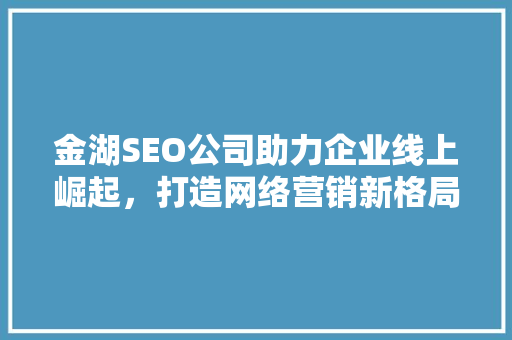金湖SEO公司助力企业线上崛起，打造网络营销新格局 金湖SEO公司助力企业线上崛起，打造网络营销新格局 360搜优化