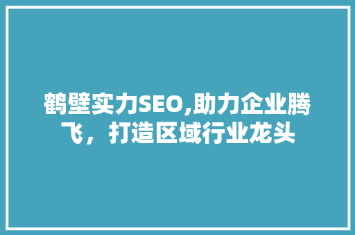 鹤壁实力SEO,助力企业腾飞，打造区域行业龙头