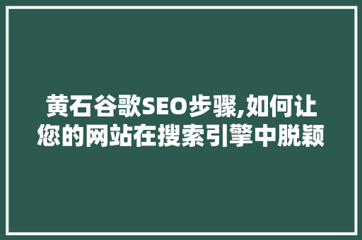 黄石谷歌SEO步骤,如何让您的网站在搜索引擎中脱颖而出