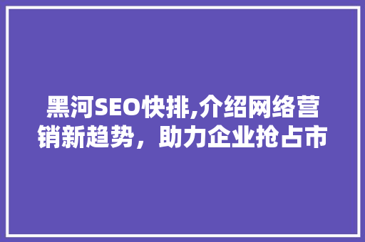 黑河SEO快排,介绍网络营销新趋势，助力企业抢占市场先机 黑河SEO快排,介绍网络营销新趋势，助力企业抢占市场先机 网站开发
