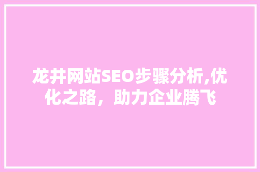 龙井网站SEO步骤分析,优化之路，助力企业腾飞 龙井网站SEO步骤分析,优化之路，助力企业腾飞 头条优化