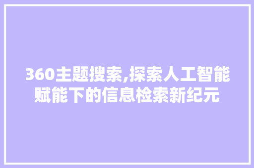 360主题搜索,探索人工智能赋能下的信息检索新纪元 360主题搜索,探索人工智能赋能下的信息检索新纪元 网站开发