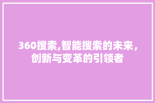 360搜索,智能搜索的未来，创新与变革的引领者 360搜索,智能搜索的未来，创新与变革的引领者 百度算法