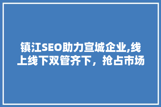 镇江SEO助力宣城企业,线上线下双管齐下，抢占市场先机 镇江SEO助力宣城企业,线上线下双管齐下，抢占市场先机 百度算法