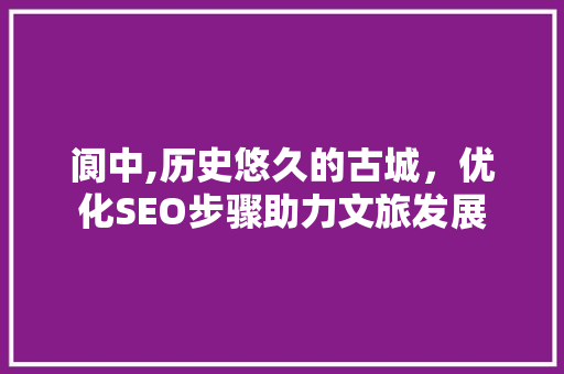 阆中,历史悠久的古城，优化SEO步骤助力文旅发展