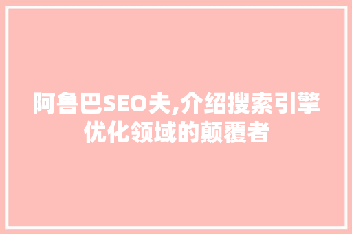 阿鲁巴SEO夫,介绍搜索引擎优化领域的颠覆者 阿鲁巴SEO夫,介绍搜索引擎优化领域的颠覆者 小程序开发