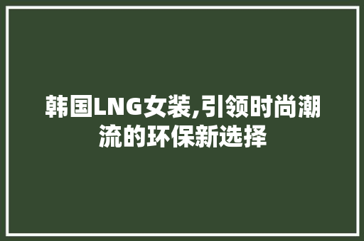 韩国LNG女装,引领时尚潮流的环保新选择