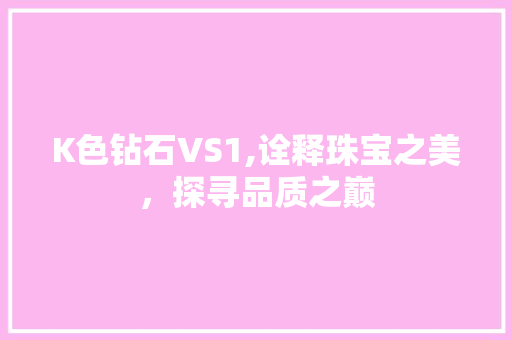 K色钻石VS1,诠释珠宝之美，探寻品质之巅