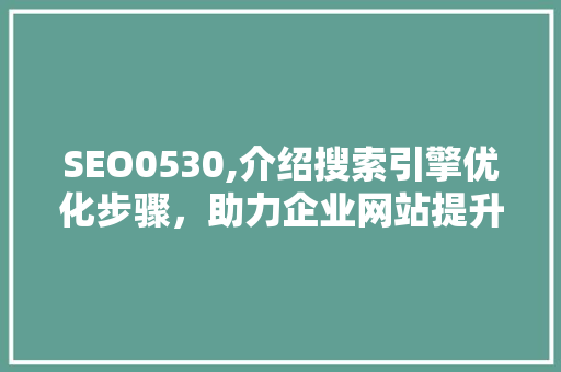SEO0530,介绍搜索引擎优化步骤，助力企业网站提升排名 SEO0530,介绍搜索引擎优化步骤，助力企业网站提升排名 搜狗优化