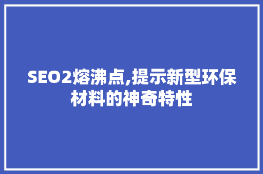 SEO2熔沸点,提示新型环保材料的神奇特性