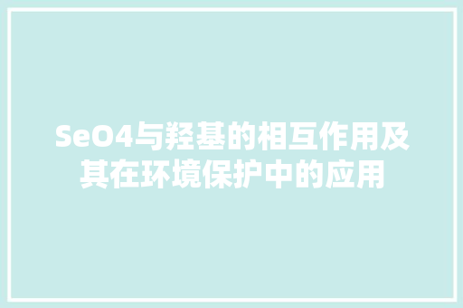SeO4与羟基的相互作用及其在环境保护中的应用 SeO4与羟基的相互作用及其在环境保护中的应用 seo技术