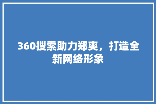 360搜索助力郑爽，打造全新网络形象 360搜索助力郑爽，打造全新网络形象 AI技术学习