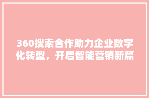 360搜索合作助力企业数字化转型，开启智能营销新篇章 360搜索合作助力企业数字化转型，开启智能营销新篇章 AI技术学习