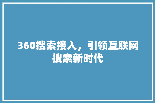 360搜索接入，引领互联网搜索新时代 360搜索接入，引领互联网搜索新时代 seo技术