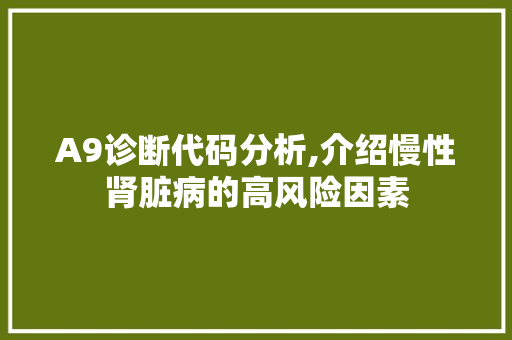 A9诊断代码分析,介绍慢性肾脏病的高风险因素 A9诊断代码分析,介绍慢性肾脏病的高风险因素 AI技术学习