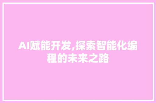 AI赋能开发,探索智能化编程的未来之路