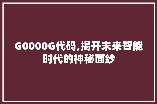 G0000G代码,揭开未来智能时代的神秘面纱 G0000G代码,揭开未来智能时代的神秘面纱 网站优化