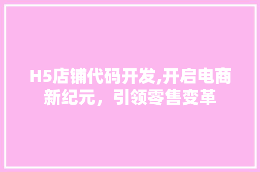 H5店铺代码开发,开启电商新纪元，引领零售变革 H5店铺代码开发,开启电商新纪元，引领零售变革 小程序开发