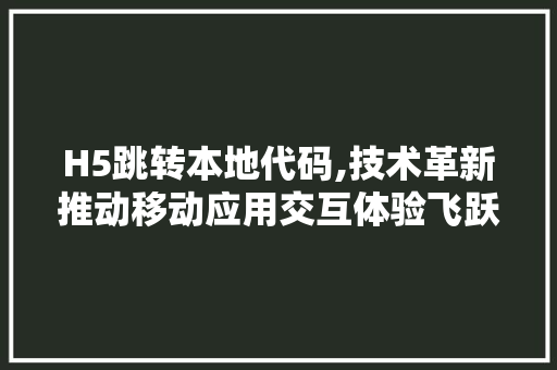 H5跳转本地代码,技术革新推动移动应用交互体验飞跃
