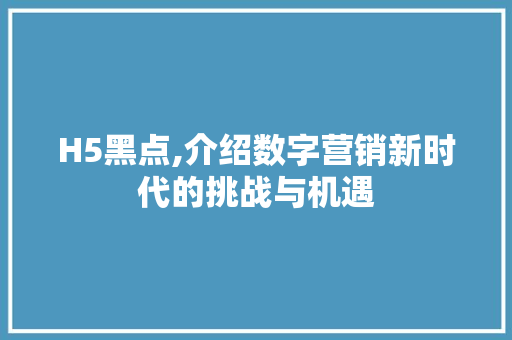 H5黑点,介绍数字营销新时代的挑战与机遇 H5黑点,介绍数字营销新时代的挑战与机遇 搜狗优化