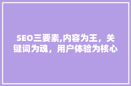 SEO三要素,内容为王，关键词为魂，用户体验为核心 SEO三要素,内容为王，关键词为魂，用户体验为核心 360搜优化