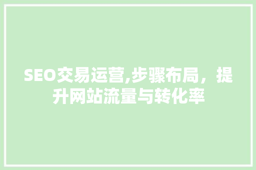 SEO交易运营,步骤布局，提升网站流量与转化率 SEO交易运营,步骤布局，提升网站流量与转化率 seo技术