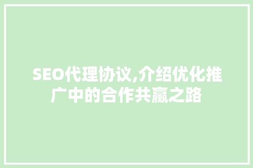 SEO代理协议,介绍优化推广中的合作共赢之路 SEO代理协议,介绍优化推广中的合作共赢之路 搜狗优化