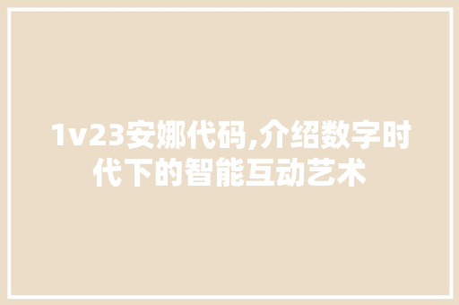 1v23安娜代码,介绍数字时代下的智能互动艺术 1v23安娜代码,介绍数字时代下的智能互动艺术 小程序开发