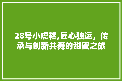 28号小虎糕,匠心独运，传承与创新共舞的甜蜜之旅