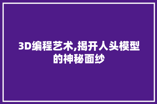 3D编程艺术,揭开人头模型的神秘面纱