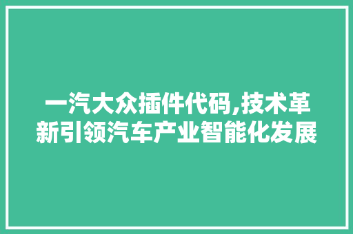 一汽大众插件代码,技术革新引领汽车产业智能化发展 一汽大众插件代码,技术革新引领汽车产业智能化发展 360搜优化