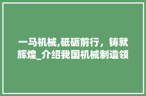 一马机械,砥砺前行，铸就辉煌_介绍我国机械制造领域的璀璨明珠 一马机械,砥砺前行，铸就辉煌_介绍我国机械制造领域的璀璨明珠 英文谷歌算法