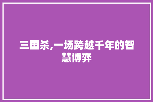 三国杀,一场跨越千年的智慧博弈