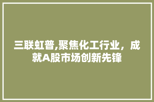 三联虹普,聚焦化工行业，成就A股市场创新先锋