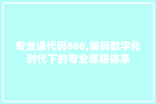 专业课代码866,解码数字化时代下的专业课程体系 专业课代码866,解码数字化时代下的专业课程体系 AI技术学习