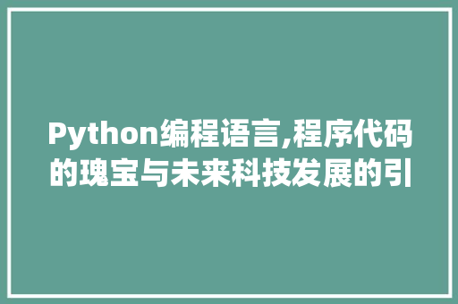 Python编程语言,程序代码的瑰宝与未来科技发展的引擎 Python编程语言,程序代码的瑰宝与未来科技发展的引擎 360搜优化