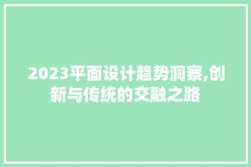 2023平面设计趋势洞察,创新与传统的交融之路