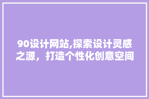 90设计网站,探索设计灵感之源，打造个性化创意空间 90设计网站,探索设计灵感之源，打造个性化创意空间 AI技术学习