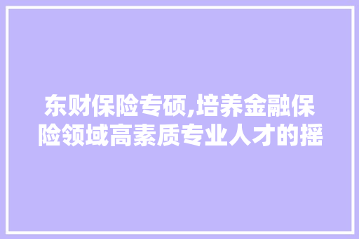 东财保险专硕,培养金融保险领域高素质专业人才的摇篮