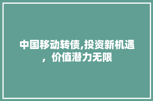 中国移动转债,投资新机遇，价值潜力无限 中国移动转债,投资新机遇，价值潜力无限 seo技术