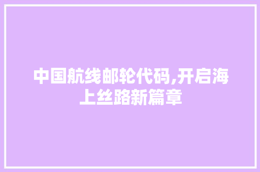 中国航线邮轮代码,开启海上丝路新篇章