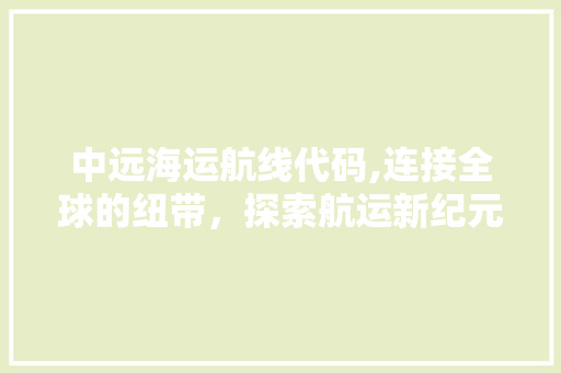 中远海运航线代码,连接全球的纽带，探索航运新纪元 中远海运航线代码,连接全球的纽带，探索航运新纪元 头条优化