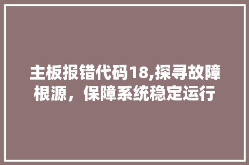 主板报错代码18,探寻故障根源，保障系统稳定运行 主板报错代码18,探寻故障根源，保障系统稳定运行 360搜优化