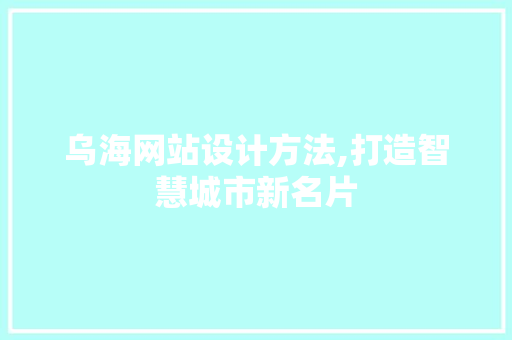 乌海网站设计方法,打造智慧城市新名片