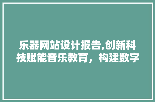 乐器网站设计报告,创新科技赋能音乐教育，构建数字音乐新生态 乐器网站设计报告,创新科技赋能音乐教育，构建数字音乐新生态 搜狗优化