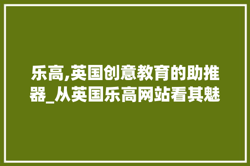 乐高,英国创意教育的助推器_从英国乐高网站看其魅力与启示 乐高,英国创意教育的助推器_从英国乐高网站看其魅力与启示 头条优化