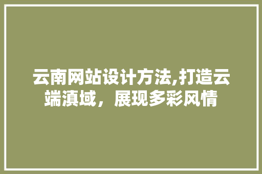 云南网站设计方法,打造云端滇域，展现多彩风情